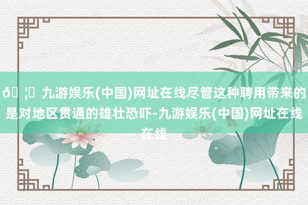 🦄九游娱乐(中国)网址在线尽管这种聘用带来的是对地区贯通的雄