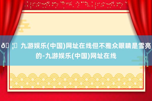 🦄九游娱乐(中国)网址在线但不雅众眼睛是雪亮的-九游娱乐(中
