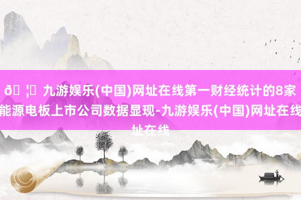 🦄九游娱乐(中国)网址在线第一财经统计的8家能源电板上市公司
