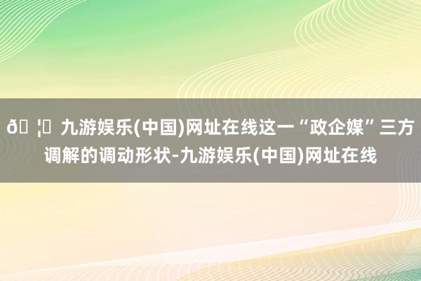 🦄九游娱乐(中国)网址在线这一“政企媒”三方调解的调动形状-