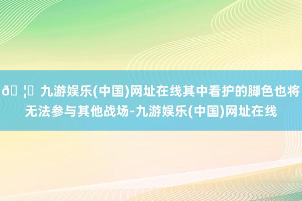 🦄九游娱乐(中国)网址在线其中看护的脚色也将无法参与其他战场