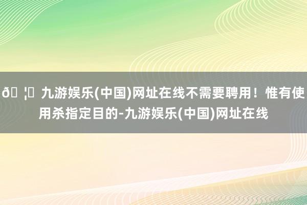🦄九游娱乐(中国)网址在线不需要聘用!惟有使用杀指定目的-九游娱乐(中国)网址在线