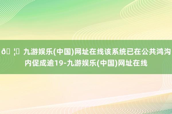 🦄九游娱乐(中国)网址在线该系统已在公共鸿沟内促成逾19-九游娱乐(中国)网址在线