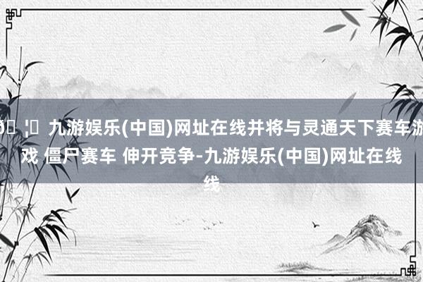 🦄九游娱乐(中国)网址在线并将与灵通天下赛车游戏 僵尸赛车 伸开竞争-九游娱乐(中国)网址在线