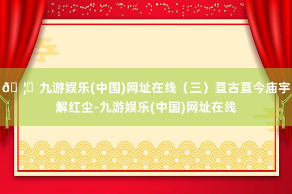 🦄九游娱乐(中国)网址在线(三)亘古亘今庙宇解红尘-九游娱乐(中国)网址在线