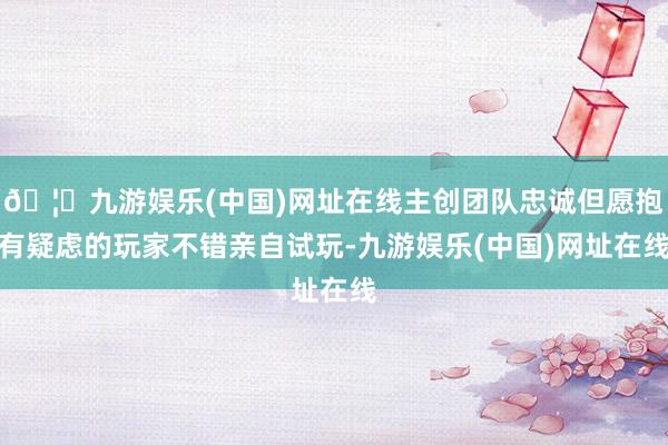 🦄九游娱乐(中国)网址在线主创团队忠诚但愿抱有疑虑的玩家不错亲自试玩-九游娱乐(中国)网址在线