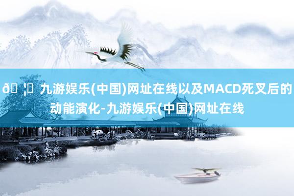 🦄九游娱乐(中国)网址在线以及MACD死叉后的动能演化-九游娱乐(中国)网址在线