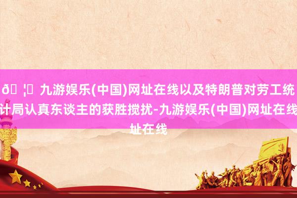 🦄九游娱乐(中国)网址在线以及特朗普对劳工统计局认真东谈主的获胜搅扰-九游娱乐(中国)网址在线