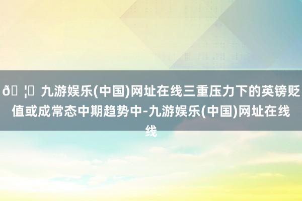 🦄九游娱乐(中国)网址在线三重压力下的英镑贬值或成常态中期趋势中-九游娱乐(中国)网址在线