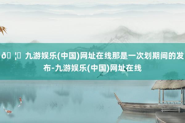 🦄九游娱乐(中国)网址在线那是一次划期间的发布-九游娱乐(中