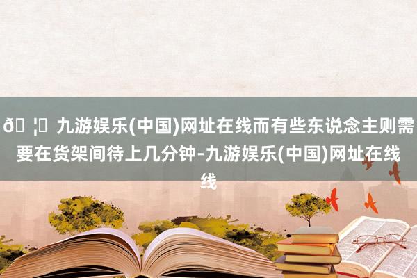 🦄九游娱乐(中国)网址在线而有些东说念主则需要在货架间待上几
