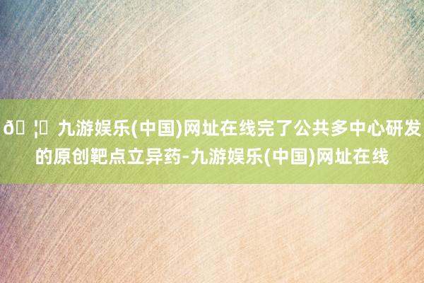 🦄九游娱乐(中国)网址在线完了公共多中心研发的原创靶点立异药-九游娱乐(中国)网址在线