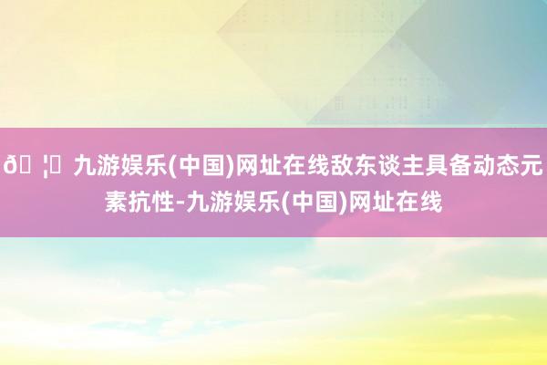 🦄九游娱乐(中国)网址在线敌东谈主具备动态元素抗性-九游娱乐