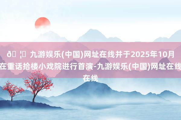 🦄九游娱乐(中国)网址在线并于2025年10月在重话拾楼小戏