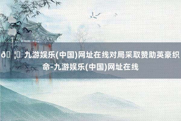 🦄九游娱乐(中国)网址在线对局采取赞助英豪织命-九游娱乐(中
