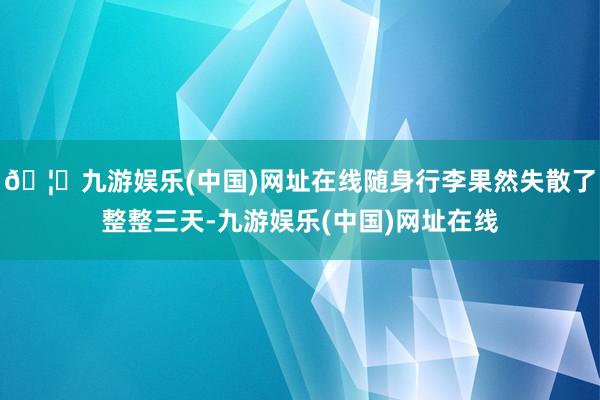 🦄九游娱乐(中国)网址在线随身行李果然失散了整整三天-九游娱