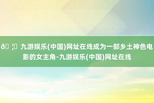 🦄九游娱乐(中国)网址在线成为一部乡土神色电影的女主角-九游