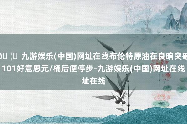 🦄九游娱乐(中国)网址在线布伦特原油在良晌突破101好意思元