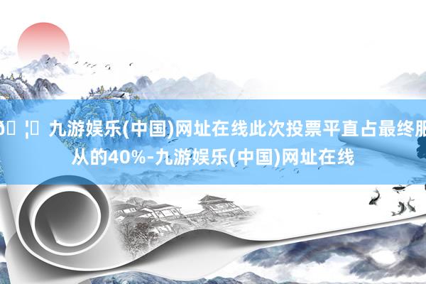 🦄九游娱乐(中国)网址在线此次投票平直占最终服从的40%-九