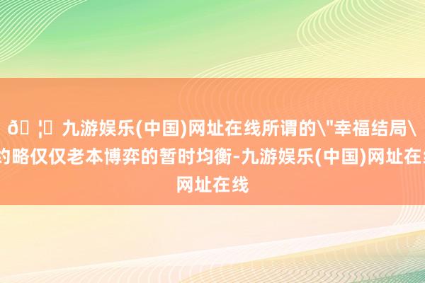 🦄九游娱乐(中国)网址在线所谓的＂幸福结局＂约略仅仅老本博弈