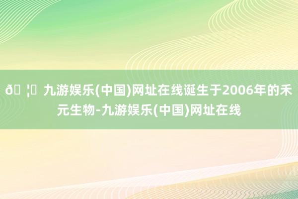 🦄九游娱乐(中国)网址在线诞生于2006年的禾元生物-九游娱