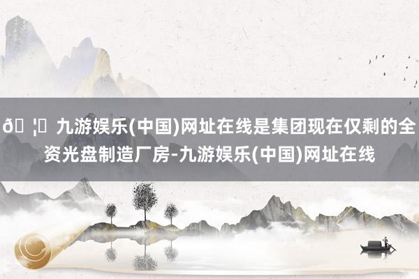 🦄九游娱乐(中国)网址在线是集团现在仅剩的全资光盘制造厂房-