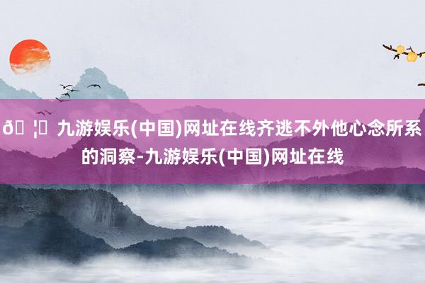 🦄九游娱乐(中国)网址在线齐逃不外他心念所系的洞察-九游娱乐