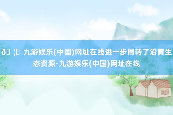 🦄九游娱乐(中国)网址在线进一步周转了沿黄生态资源-九游娱乐