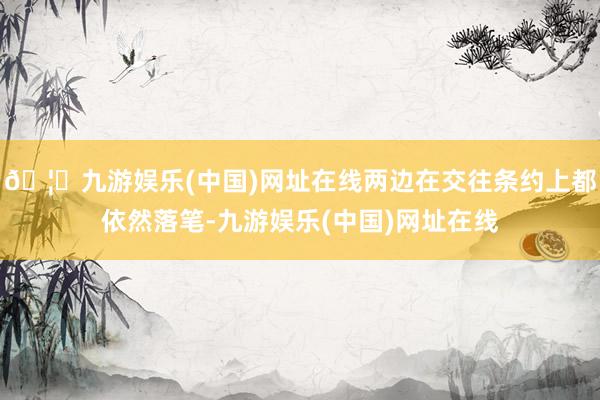 🦄九游娱乐(中国)网址在线两边在交往条约上都依然落笔-九游娱
