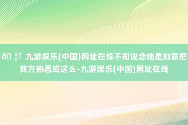 🦄九游娱乐(中国)网址在线不知说念她是刻意把我方熟悉成这么-