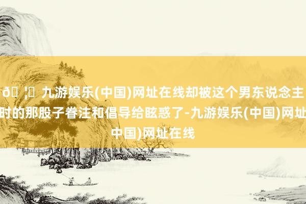 🦄九游娱乐(中国)网址在线却被这个男东说念主聊球时的那股子眷
