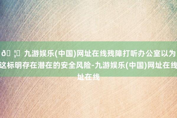 🦄九游娱乐(中国)网址在线残障打听办公室以为这标明存在潜在的