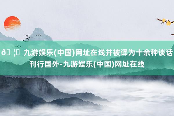 🦄九游娱乐(中国)网址在线并被译为十余种谈话刊行国外-九游娱