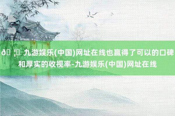 🦄九游娱乐(中国)网址在线也赢得了可以的口碑和厚实的收视率-