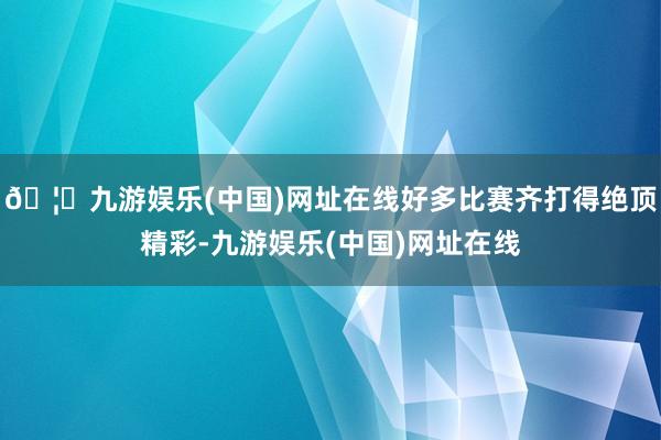 🦄九游娱乐(中国)网址在线好多比赛齐打得绝顶精彩-九游娱乐(
