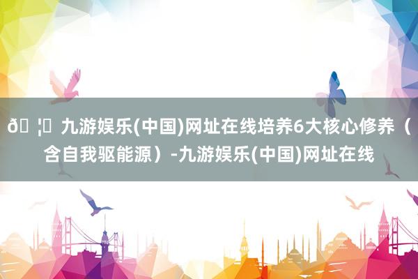 🦄九游娱乐(中国)网址在线培养6大核心修养（含自我驱能源）-