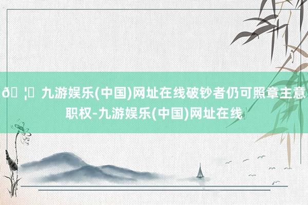 🦄九游娱乐(中国)网址在线破钞者仍可照章主意职权-九游娱乐(