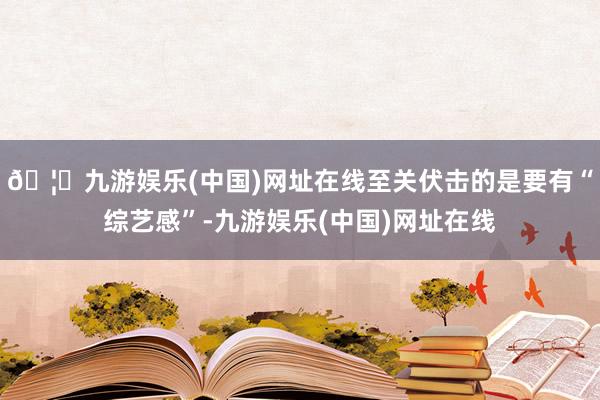 🦄九游娱乐(中国)网址在线至关伏击的是要有“综艺感”-九游娱