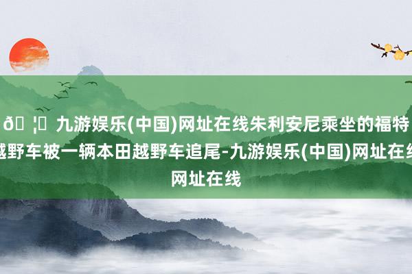 🦄九游娱乐(中国)网址在线朱利安尼乘坐的福特越野车被一辆本田