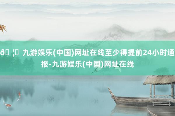 🦄九游娱乐(中国)网址在线至少得提前24小时通报-九游娱乐(