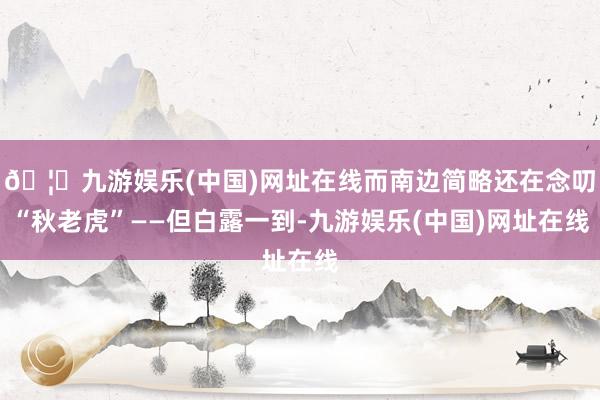 🦄九游娱乐(中国)网址在线而南边简略还在念叨“秋老虎”——但