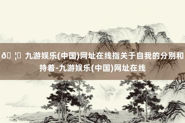 🦄九游娱乐(中国)网址在线指关于自我的分别和持着-九游娱乐(