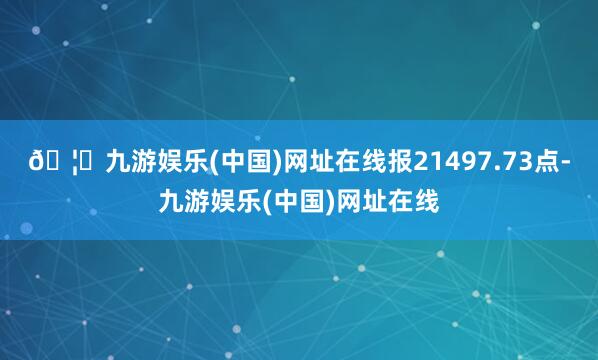 🦄九游娱乐(中国)网址在线报21497.73点-九游娱乐(中