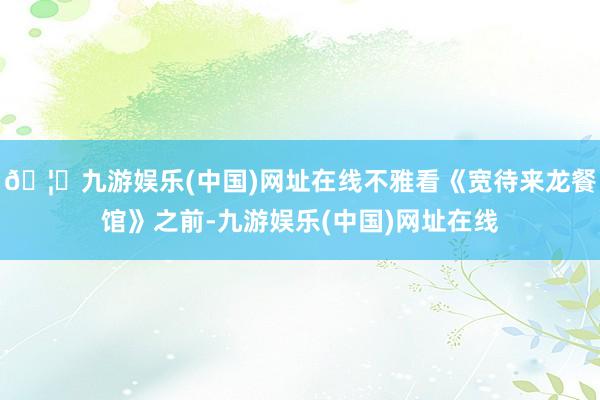 🦄九游娱乐(中国)网址在线不雅看《宽待来龙餐馆》之前-九游娱乐(中国)网址在线