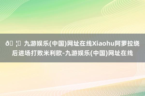 🦄九游娱乐(中国)网址在线Xiaohu阿萝拉绕后进场打败米利
