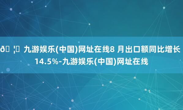 🦄九游娱乐(中国)网址在线8 月出口额同比增长 14.5%-