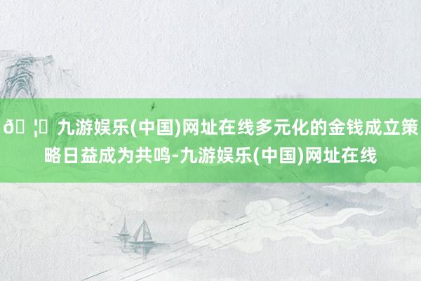 🦄九游娱乐(中国)网址在线多元化的金钱成立策略日益成为共鸣-九游娱乐(中国)网址在线
