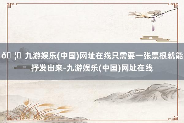 🦄九游娱乐(中国)网址在线只需要一张票根就能抒发出来-九游娱