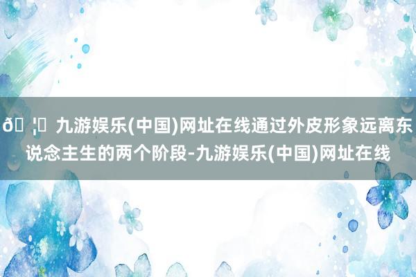 🦄九游娱乐(中国)网址在线通过外皮形象远离东说念主生的两个阶