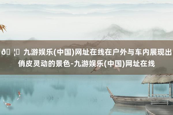 🦄九游娱乐(中国)网址在线在户外与车内展现出俏皮灵动的景色-